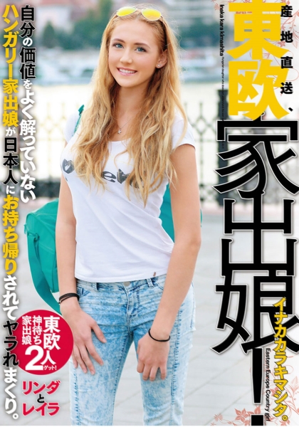 産地直送、東欧家出娘！ イナカカラキマシタ。自分の価値をよく解っていないハンガリー家出娘が日本人にお持ち帰りされてヤラれまくり。リンダとレイラ