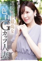 透明感が最高な色白Gカップ人妻 照れ屋なのにドスケベ