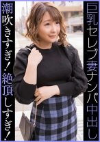 セレブGカップ人妻 ナンパ中出し 潮吹きすぎ!絶頂しすぎ!