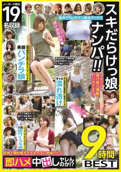 スキだらけっ娘ナンパ!!ノーブラ・透け透け薄着・パンチラetc…街角で無防備すぎる女の子に声掛けたら即ハメ中出しヤレんのか!?9時間BEST