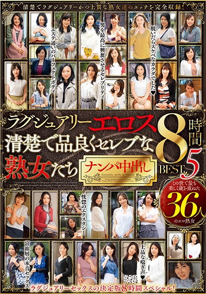 ラグジュアリーエロス 清楚で品良くセレブな熟女たち ナンパ中出し36人8時間BEST5