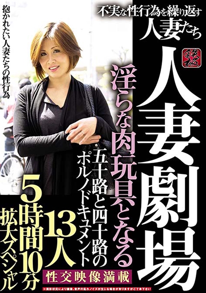 人妻劇場 淫らな肉玩具となる 五十路と四十路のポルノドキュメント 不実な性行為を繰り返す人妻たち 13人5時間10分拡大スペシャル