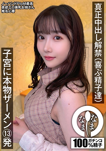 真正中出し解禁(喜ぶ精子達) 子宮に本物ザーメン13発 椎名心春
