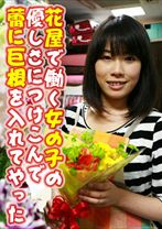 花屋で働く女の子の優しさにつけこんで蕾に巨根を入れてやった