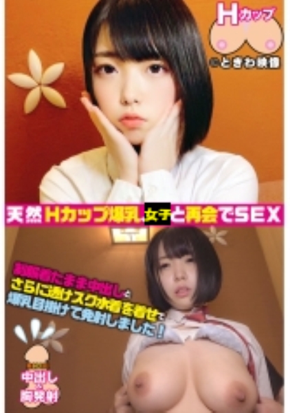 天然Hカップ爆乳女子と再会して制服着たまま生ハメ中出し！さらに爆乳目掛けて発射！
