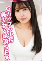 Gカップの小柄美少女と絶頂SEX